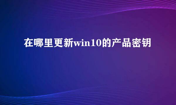 在哪里更新win10的产品密钥