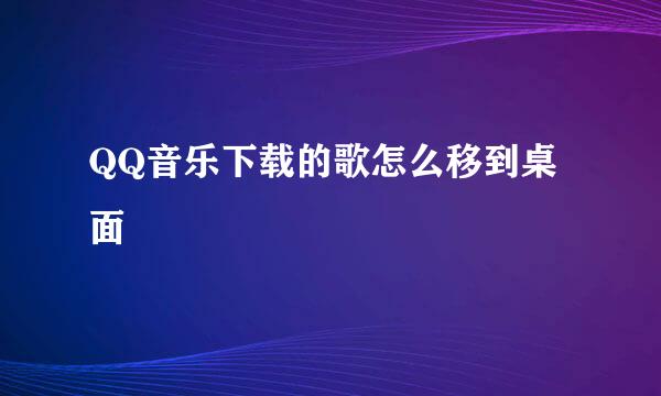 QQ音乐下载的歌怎么移到桌面