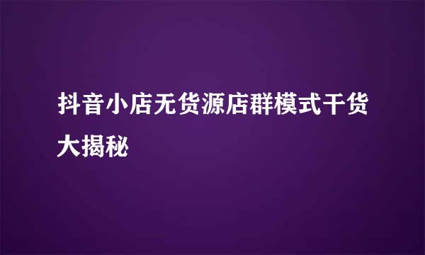 抖音小店无货源店群模式干货大揭秘