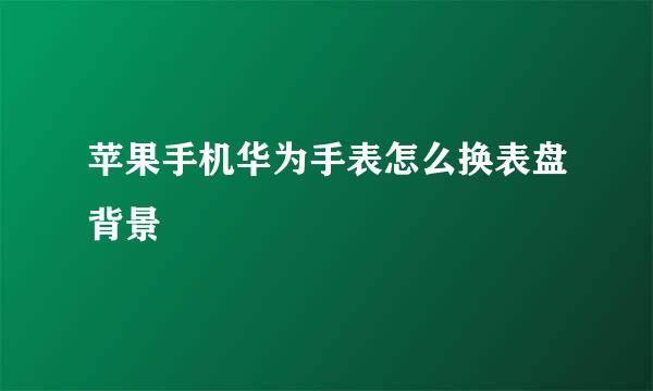 苹果手机华为手表怎么换表盘背景