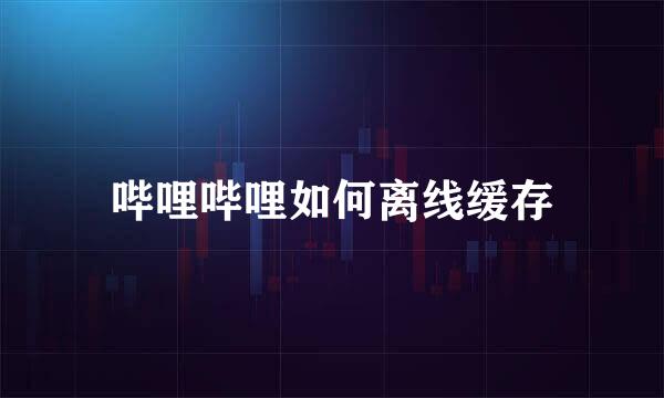 哔哩哔哩如何离线缓存
