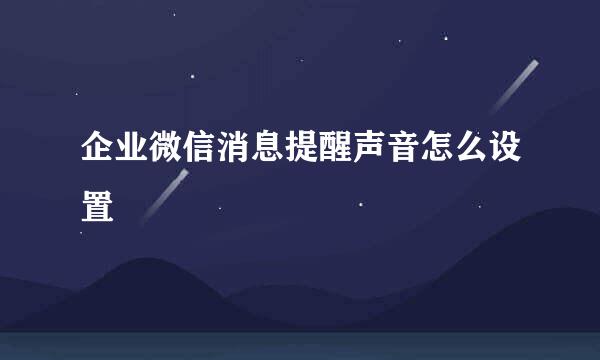 企业微信消息提醒声音怎么设置