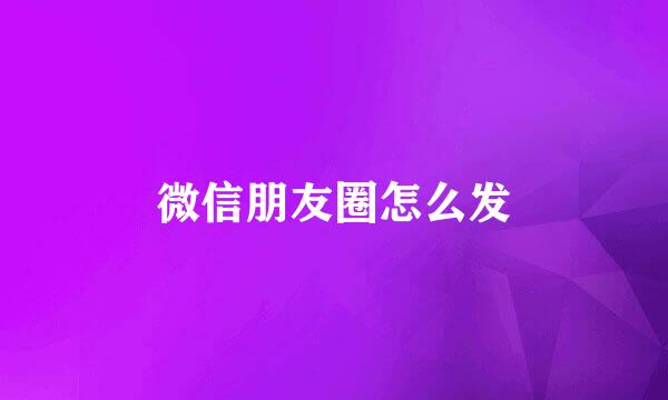 微信朋友圈怎么发