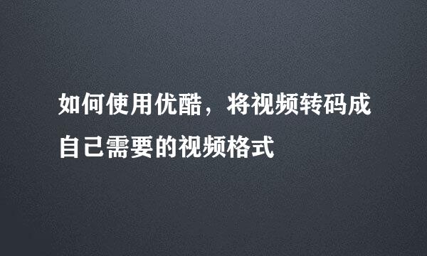 如何使用优酷，将视频转码成自己需要的视频格式