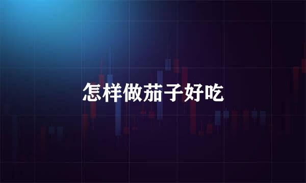 怎样做茄子好吃