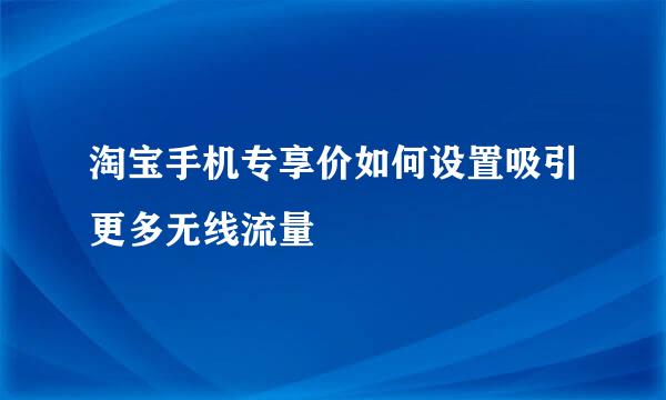 淘宝手机专享价如何设置吸引更多无线流量