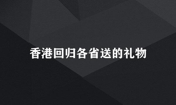 香港回归各省送的礼物