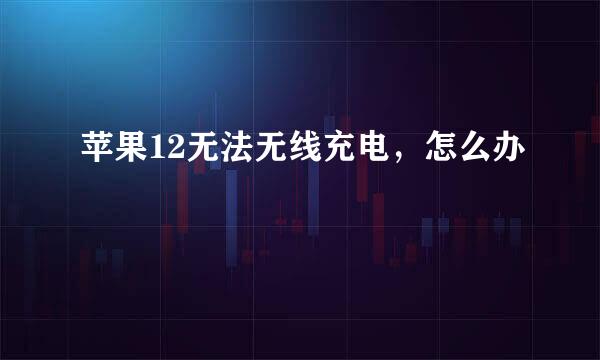 苹果12无法无线充电，怎么办