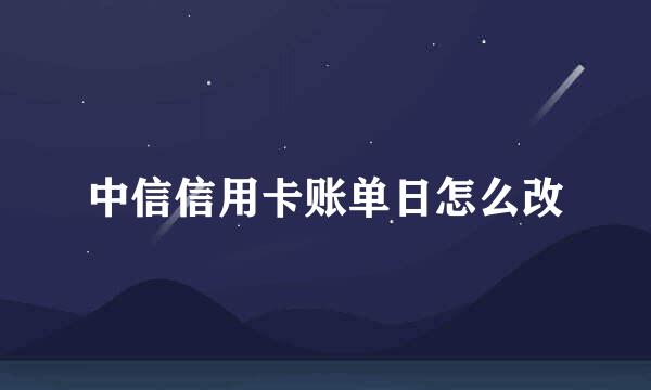 中信信用卡账单日怎么改