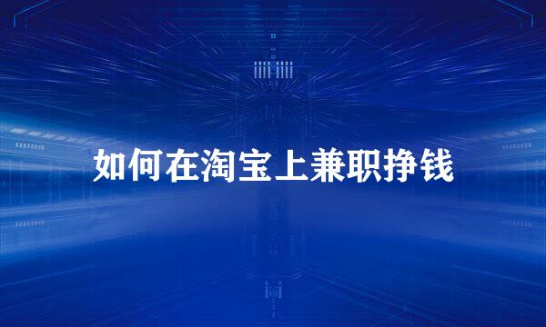 如何在淘宝上兼职挣钱