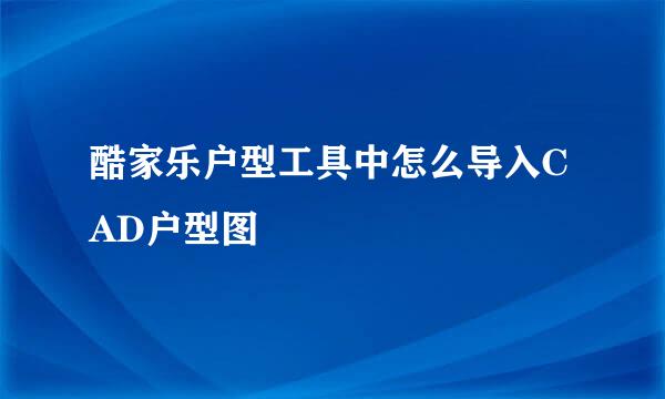 酷家乐户型工具中怎么导入CAD户型图