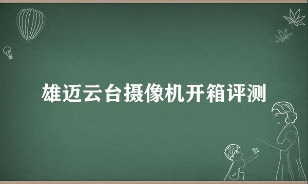 雄迈云台摄像机开箱评测