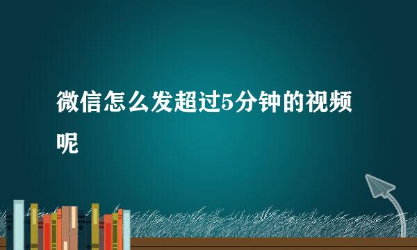 微信怎么发超过5分钟的视频呢