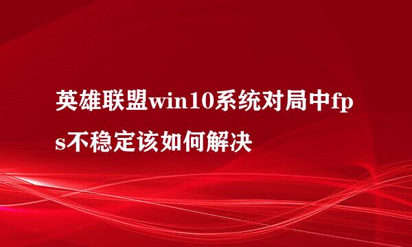 英雄联盟win10系统对局中fps不稳定该如何解决