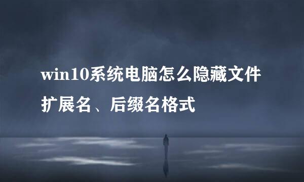 win10系统电脑怎么隐藏文件扩展名、后缀名格式
