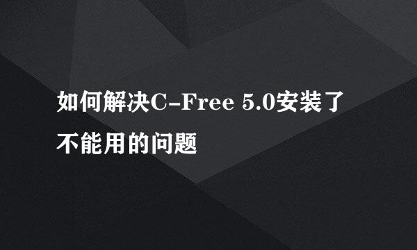 如何解决C-Free 5.0安装了不能用的问题