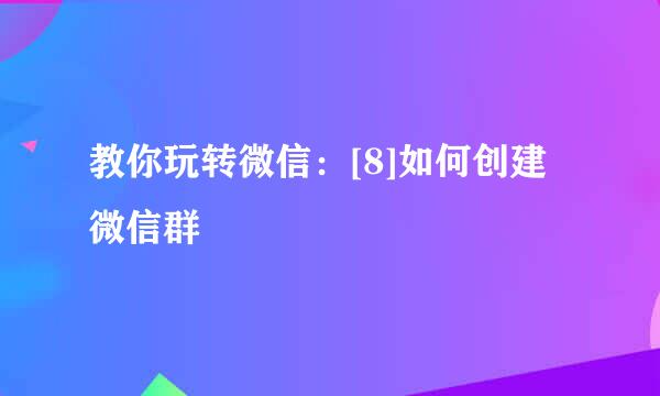 教你玩转微信：[8]如何创建微信群