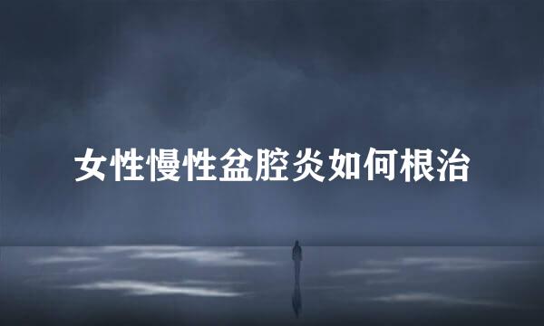 女性慢性盆腔炎如何根治