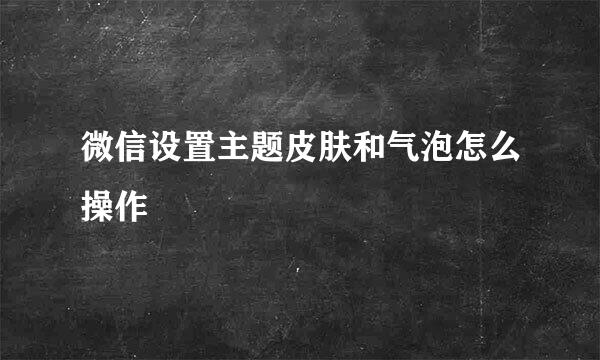 微信设置主题皮肤和气泡怎么操作