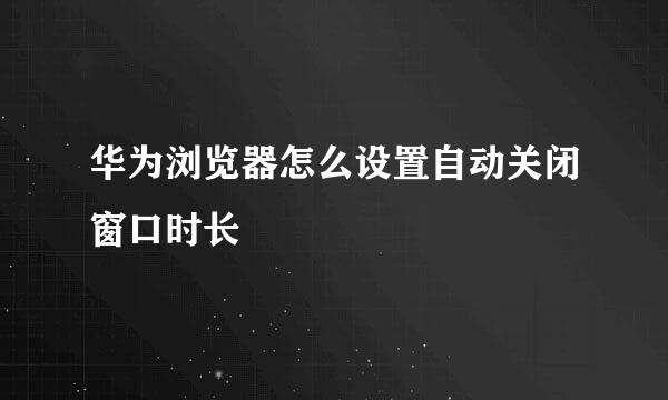 华为浏览器怎么设置自动关闭窗口时长