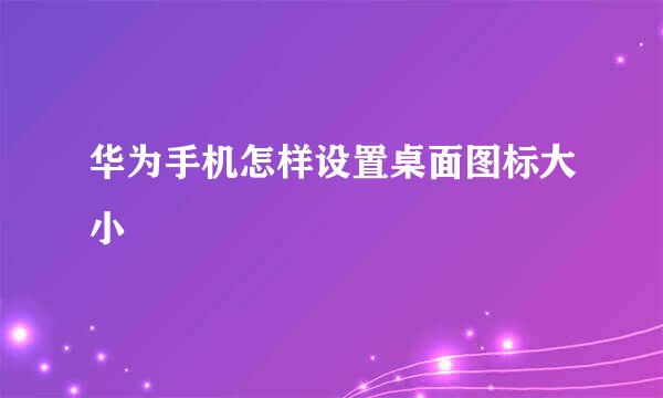 华为手机怎样设置桌面图标大小