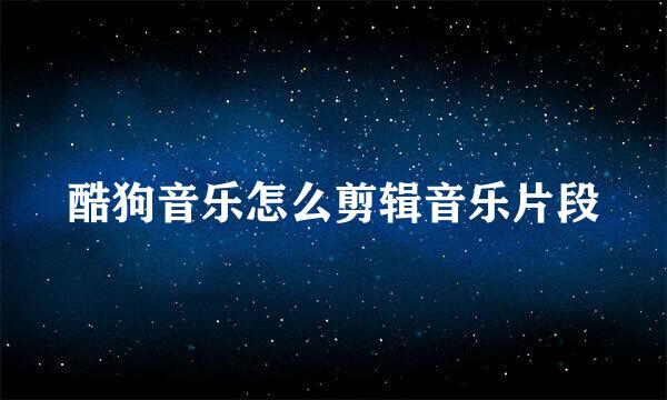 酷狗音乐怎么剪辑音乐片段