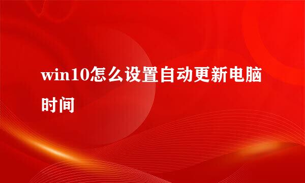 win10怎么设置自动更新电脑时间