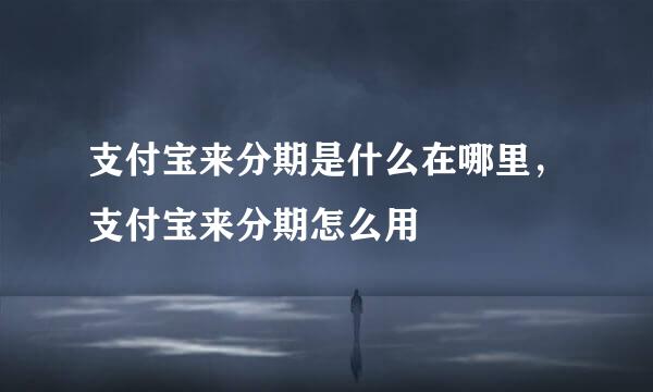 支付宝来分期是什么在哪里，支付宝来分期怎么用