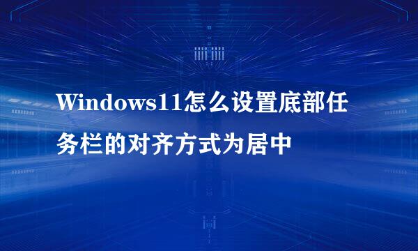 Windows11怎么设置底部任务栏的对齐方式为居中