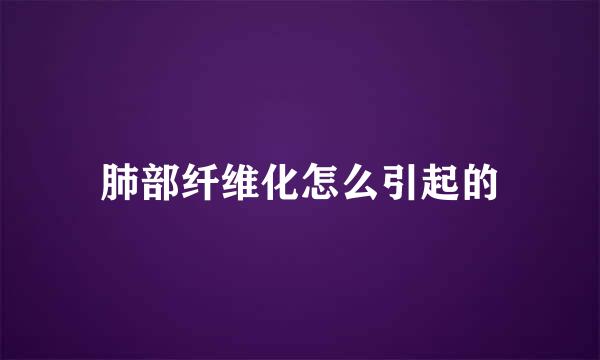 肺部纤维化怎么引起的