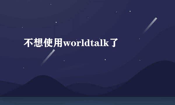 不想使用worldtalk了