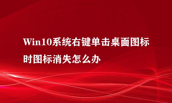 Win10系统右键单击桌面图标时图标消失怎么办