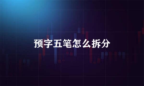 预字五笔怎么拆分
