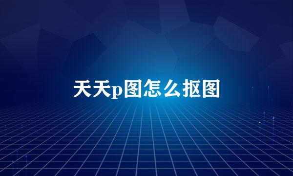 天天p图怎么抠图