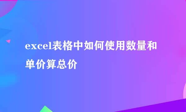 excel表格中如何使用数量和单价算总价