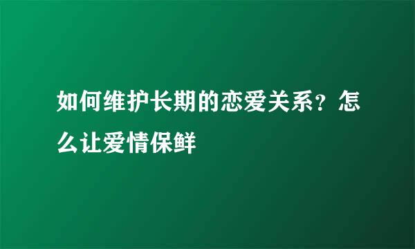 如何维护长期的恋爱关系？怎么让爱情保鲜