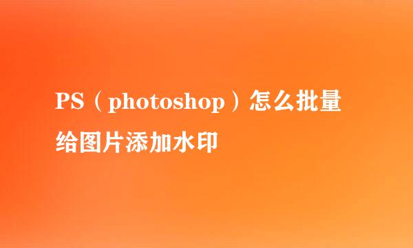 PS（photoshop）怎么批量给图片添加水印