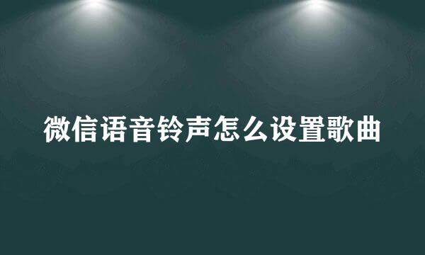 微信语音铃声怎么设置歌曲