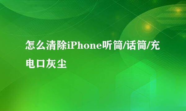 怎么清除iPhone听筒/话筒/充电口灰尘