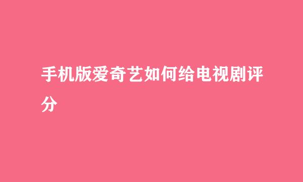 手机版爱奇艺如何给电视剧评分