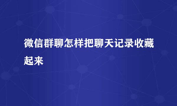 微信群聊怎样把聊天记录收藏起来