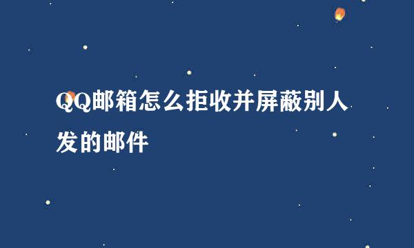 QQ邮箱怎么拒收并屏蔽别人发的邮件