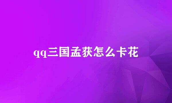 qq三国孟获怎么卡花