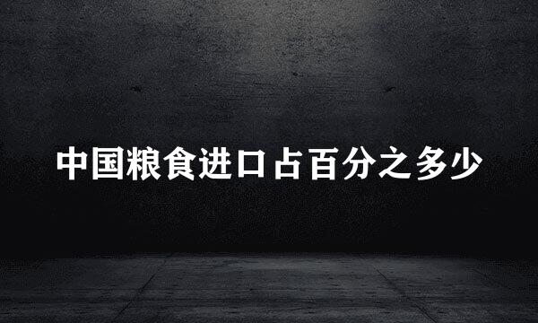 中国粮食进口占百分之多少