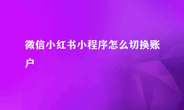 微信小红书小程序怎么切换账户