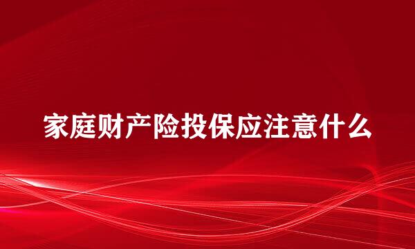 家庭财产险投保应注意什么