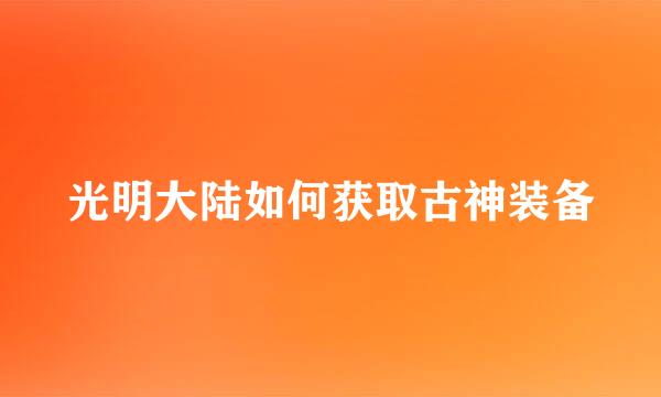 光明大陆如何获取古神装备