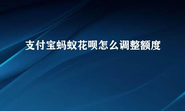 支付宝蚂蚁花呗怎么调整额度