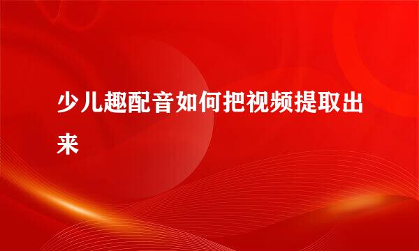 少儿趣配音如何把视频提取出来