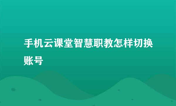 手机云课堂智慧职教怎样切换账号